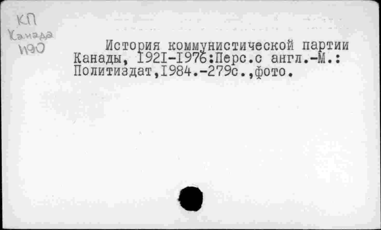﻿
\\<Ю
История коммунистической партии
Канады, 1921-197б:Перс.с англ.-Й.: Политиздат,1984.-279с.,фото.